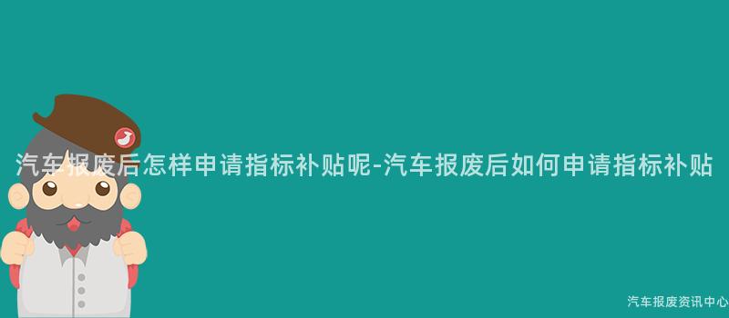汽车报废后怎样申请指标补贴呢-汽车报废后如何申请指标补贴