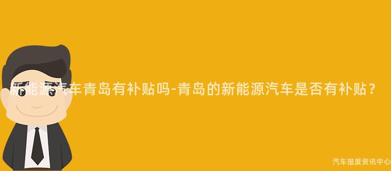 新能源汽车青岛有补贴吗-青岛的新能源汽车是否有补贴？