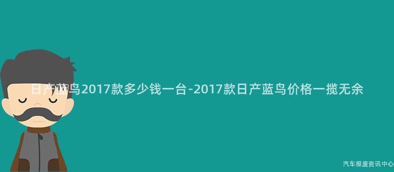 日产蓝鸟2017款多少钱一台-2017款日产蓝鸟价格一揽无余