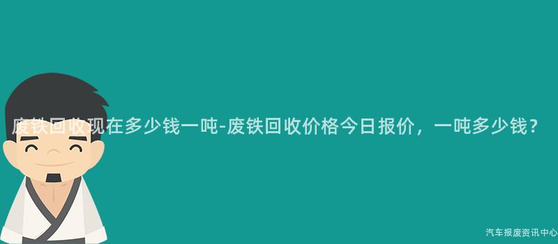 废铁回收现在多少钱一吨-废铁回收价格今日报价，一吨多少钱？