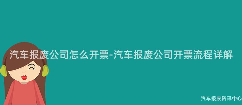 汽车报废公司怎么开票-汽车报废公司开票流程详解