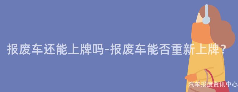报废车还能上牌吗-报废车能否重新上牌？