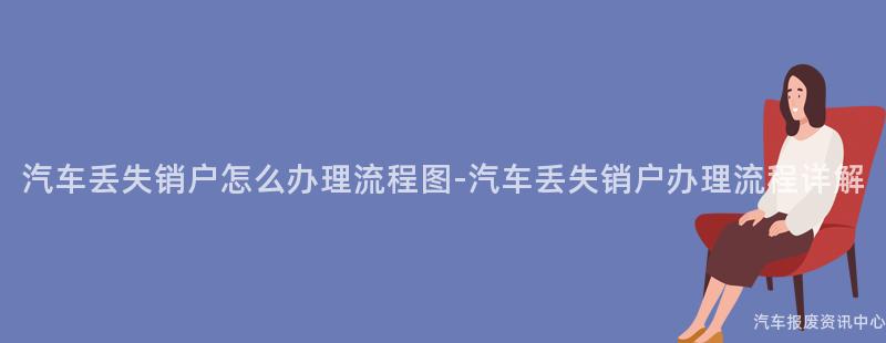 汽车丢失销户怎么办理流程图-汽车丢失销户办理流程详解