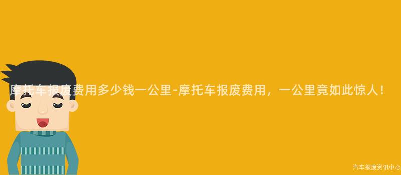 摩托车报废费用多少钱一公里-摩托车报废费用，一公里竟如此惊人！