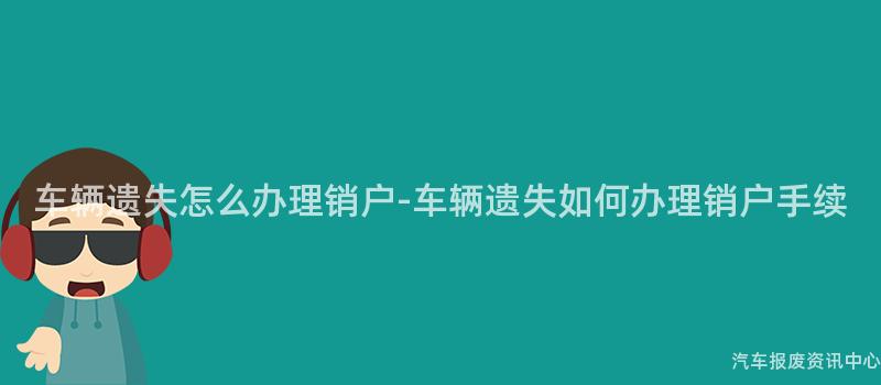 车辆遗失怎么办理销户-车辆遗失如何办理销户手续