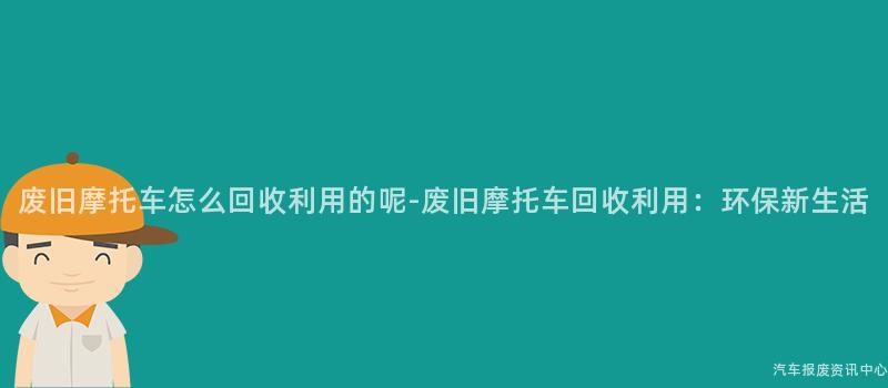 废旧摩托车怎么回收利用的呢-废旧摩托车回收利用：环保新生活