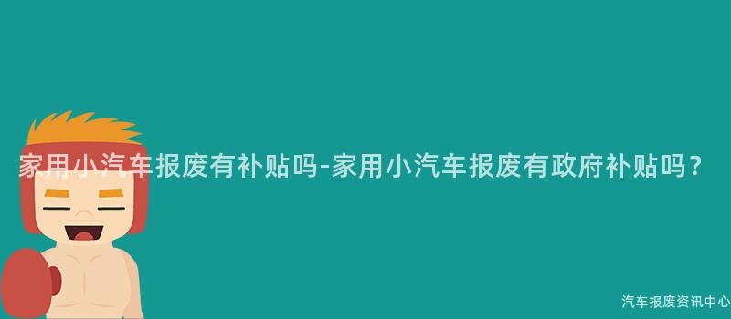 家用小汽车报废有补贴吗-家用小汽车报废有政府补贴吗？