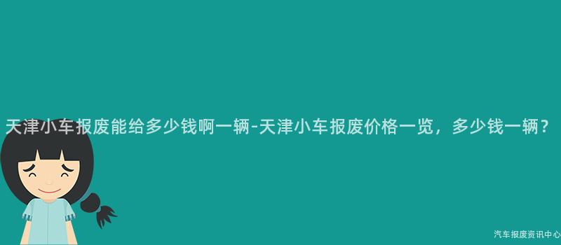 天津小车报废能给多少钱啊一辆-天津小车报废价格一览，多少钱一辆？