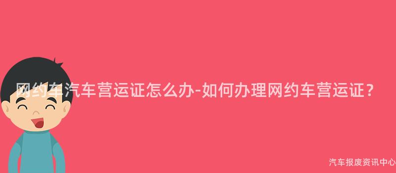 网约车汽车营运证怎么办-如何办理网约车营运证？