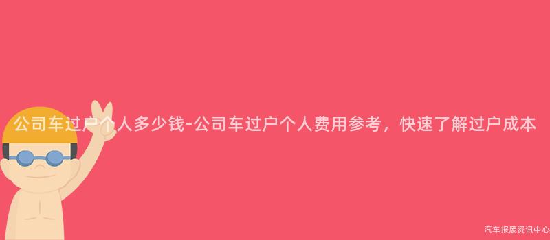 公司车过户个人多少钱-公司车过户个人费用参考，快速了解过户成本