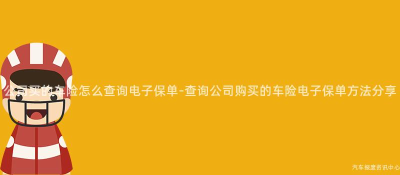 公司买的车险怎么查询电子保单-查询公司购买的车险电子保单方法分享