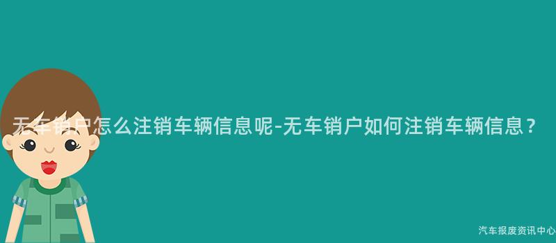 无车销户怎么注销车辆信息呢-无车销户如何注销车辆信息？