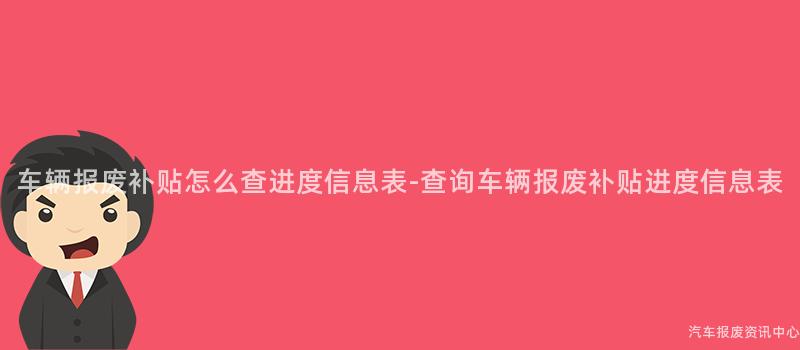 车辆报废补贴怎么查进度信息表-查询车辆报废补贴进度信息表