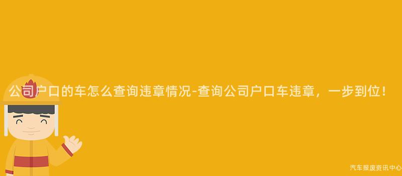 公司户口的车怎么查询违章情况-查询公司户口车违章，一步到位！