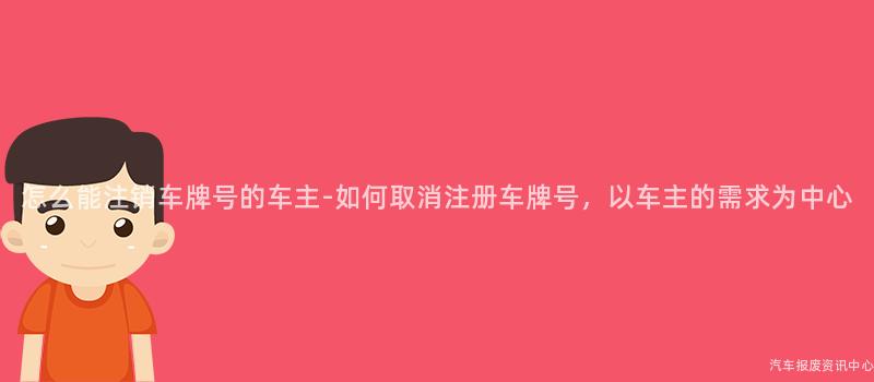 怎么能注销车牌号的车主-如何取消注册车牌号，以车主的需求为中心