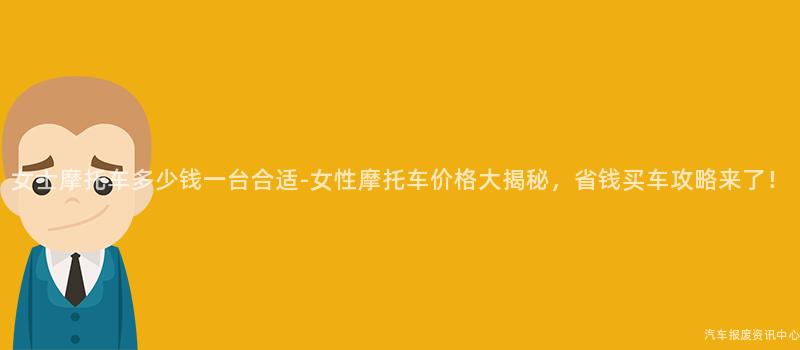 女士摩托车多少钱一台合适-女性摩托车价格大揭秘，省钱买车攻略来了！