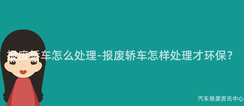 报废轿车怎么处理-报废轿车怎样处理才环保？
