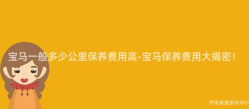 宝马一般多少公里保养费用高-宝马保养费用大揭密！