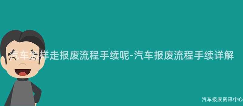 汽车怎样走报废流程手续呢-汽车报废流程手续详解