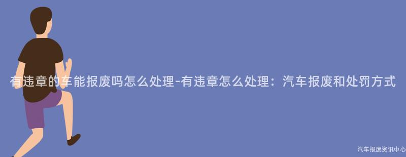 有违章的车能报废吗怎么处理-有违章怎么处理：汽车报废和处罚方式