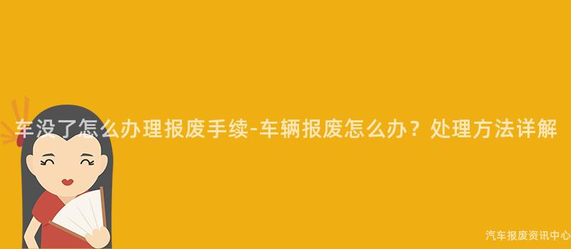 车没了怎么办理报废手续-车辆报废怎么办？处理方法详解