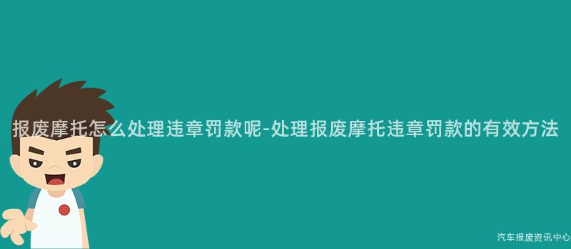 报废摩托怎么处理违章罚款呢-处理报废摩托违章罚款的有效方法