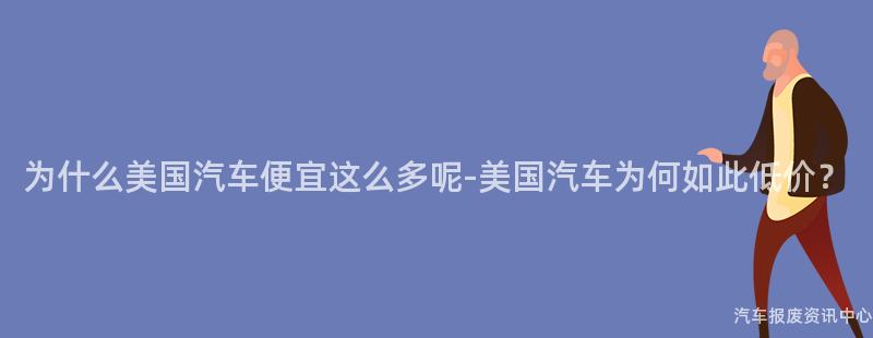 为什么美国汽车便宜这么多呢-美国汽车为何如此低价？
