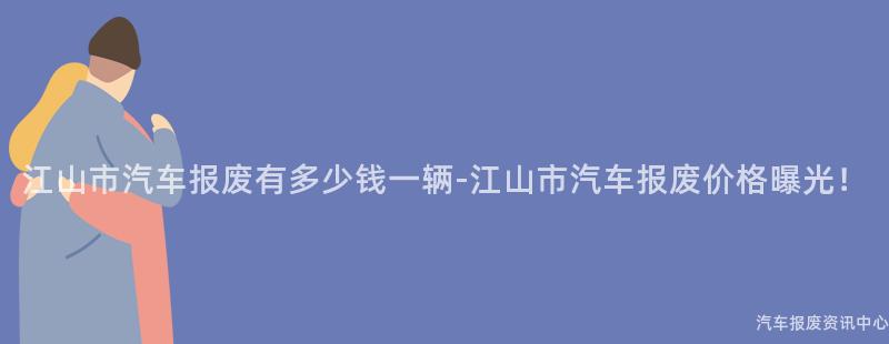 江山市汽车报废有多少钱一辆-江山市汽车报废价格曝光！