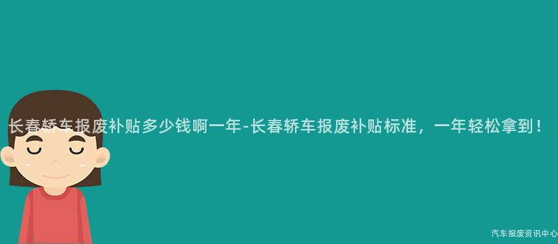 长春轿车报废补贴多少钱啊一年-长春轿车报废补贴标准，一年轻松拿到！