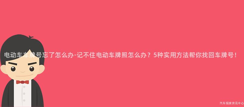 电动车车牌号忘了怎么办-记不住电动车牌照怎么办？5种实用方法帮你找回车牌号！