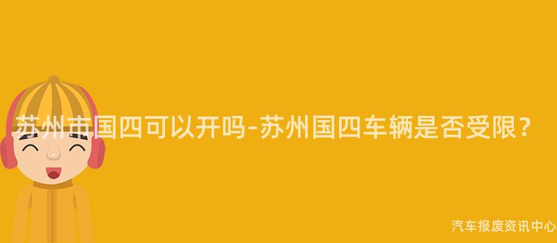 苏州市国四可以开吗-苏州国四车辆是否受限？