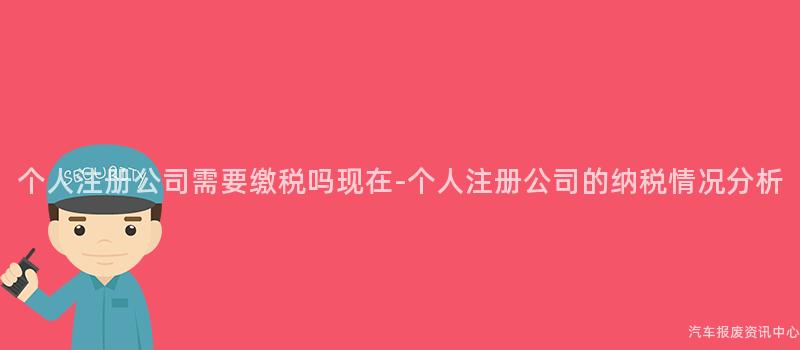 个人注册公司需要缴税吗现在-个人注册公司的纳税情况分析