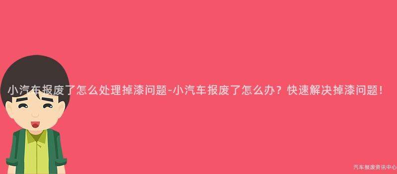 小汽车报废了怎么处理掉漆问题-小汽车报废了怎么办？快速解决掉漆问题！