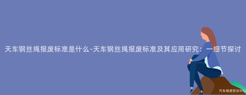 天车钢丝绳报废标准是什么-天车钢丝绳报废标准及其应用研究：一细节探讨