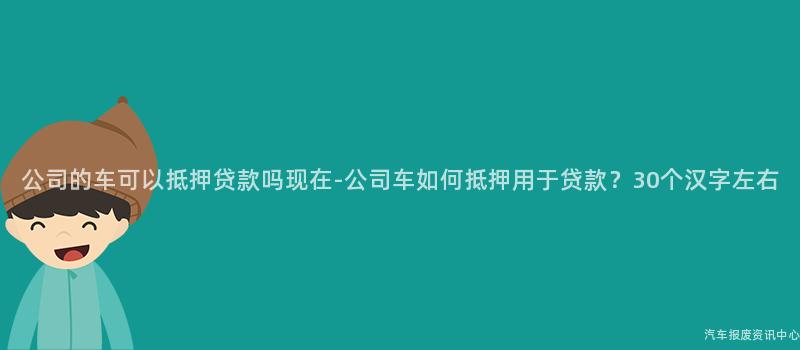 公司的车可以抵押贷款吗现在-公司车如何抵押用于贷款？30个汉字左右