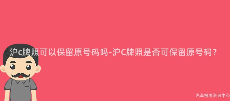 沪c牌照可以保留原号码吗-沪C牌照是否可保留原号码？
