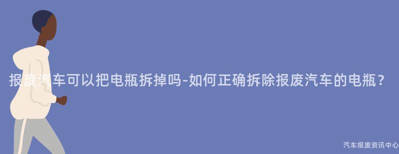 报废汽车可以把电瓶拆掉吗-如何正确拆除报废汽车的电瓶？