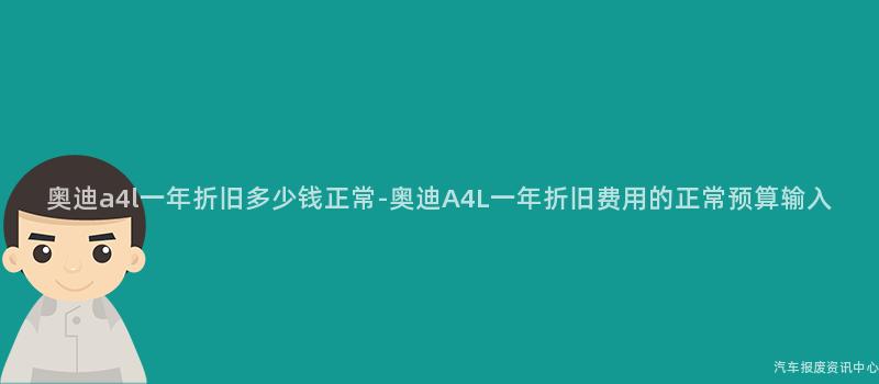 奥迪a4l一年折旧多少钱正常-奥迪A4L一年折旧费用的正常预算输入