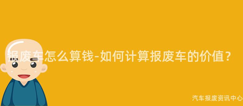 报废车怎么算钱-如何计算报废车的价值？
