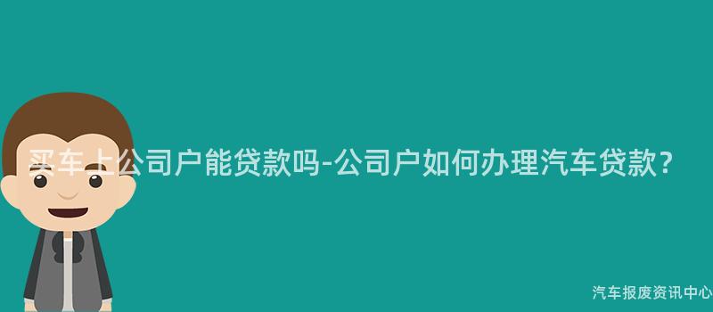 买车上公司户能贷款吗-公司户如何办理汽车贷款？