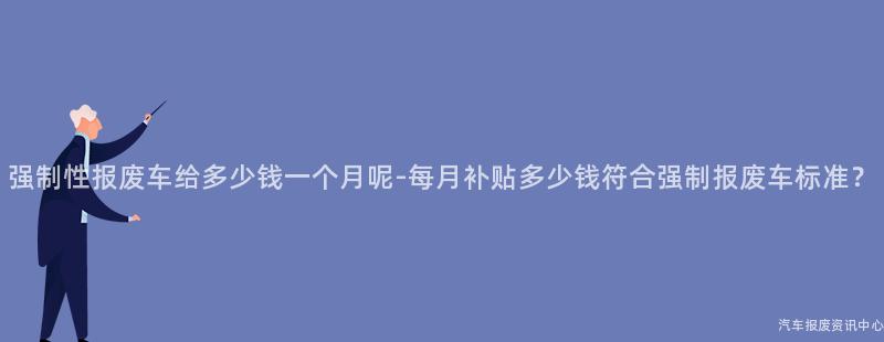 强制性报废车给多少钱一个月呢-每月补贴多少钱符合强制报废车标准？