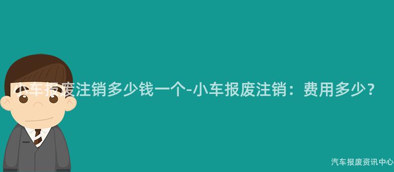 小车报废注销多少钱一个-小车报废注销：费用多少？