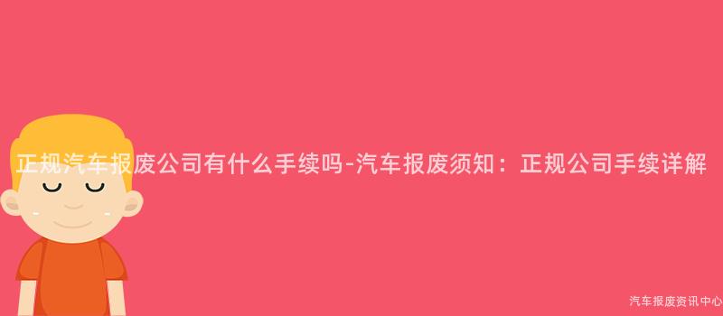 正规汽车报废公司有什么手续吗-汽车报废须知：正规公司手续详解