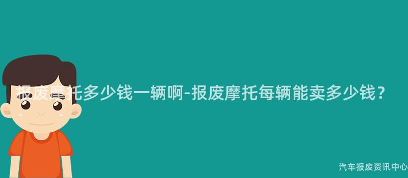 报废摩托多少钱一辆啊-报废摩托每辆能卖多少钱？