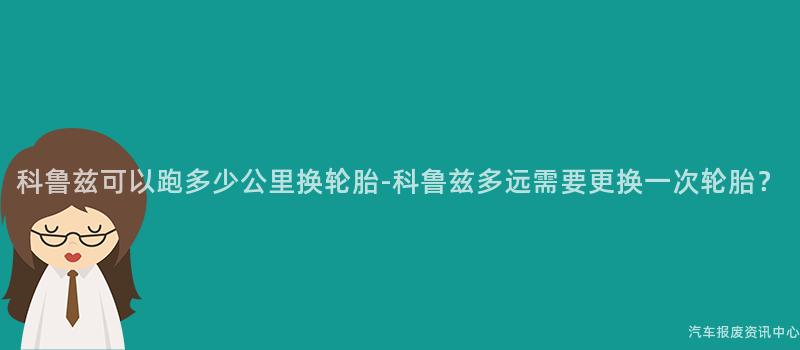 科鲁兹可以跑多少公里换轮胎-科鲁兹多远需要更换一次轮胎？
