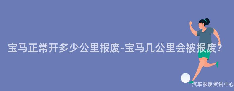 宝马正常开多少公里报废-宝马几公里会被报废？