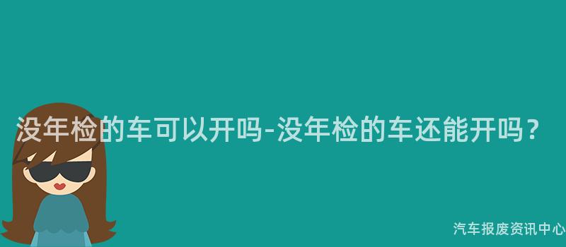 没年检的车可以开吗-没年检的车还能开吗？