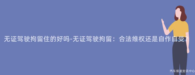 无证驾驶拘留住的好吗-无证驾驶拘留：合法维权还是自作自受？