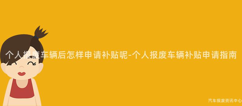 个人报废车辆后怎样申请补贴呢-个人报废车辆补贴申请指南