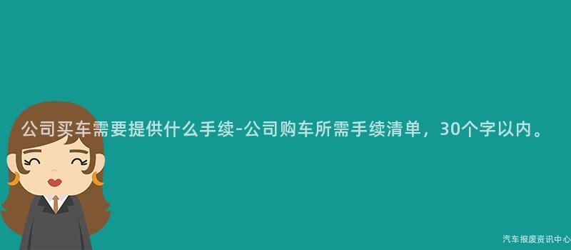 公司买车需要提供什么手续-公司购车所需手续清单，30个字以内。